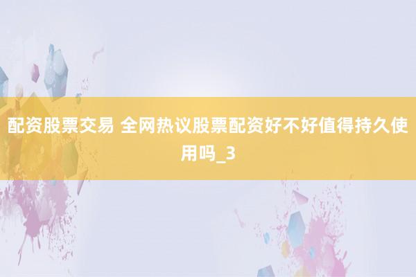 配资股票交易 全网热议股票配资好不好值得持久使用吗_3