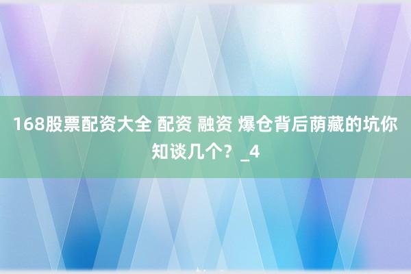 168股票配资大全 配资 融资 爆仓背后荫藏的坑你知谈几个？_4