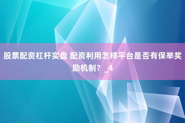 股票配资杠杆实盘 配资利用怎样平台是否有保举奖励机制？_4