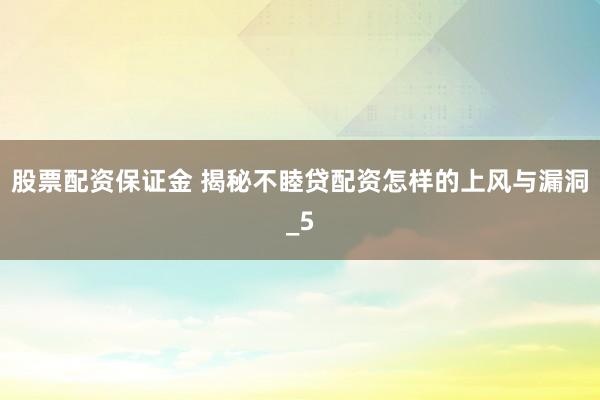 股票配资保证金 揭秘不睦贷配资怎样的上风与漏洞_5