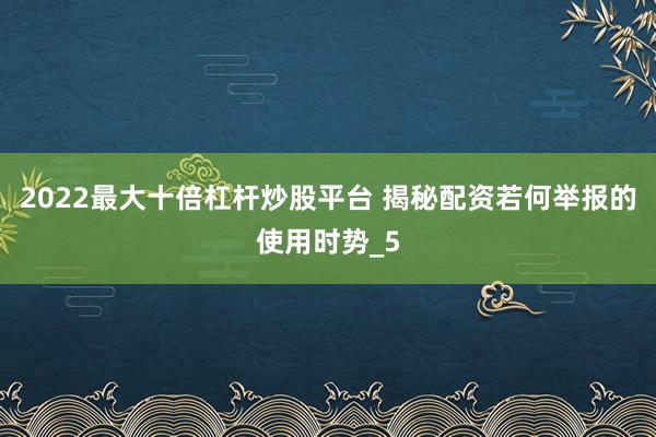2022最大十倍杠杆炒股平台 揭秘配资若何举报的使用时势_5