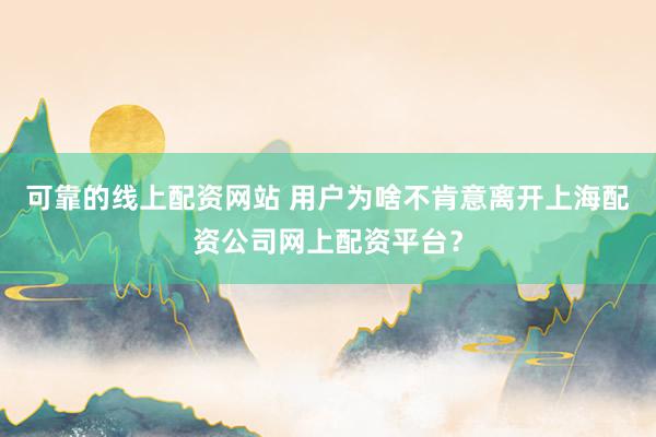 可靠的线上配资网站 用户为啥不肯意离开上海配资公司网上配资平台？