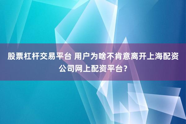 股票杠杆交易平台 用户为啥不肯意离开上海配资公司网上配资平台？