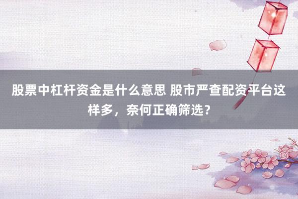 股票中杠杆资金是什么意思 股市严查配资平台这样多，奈何正确筛选？