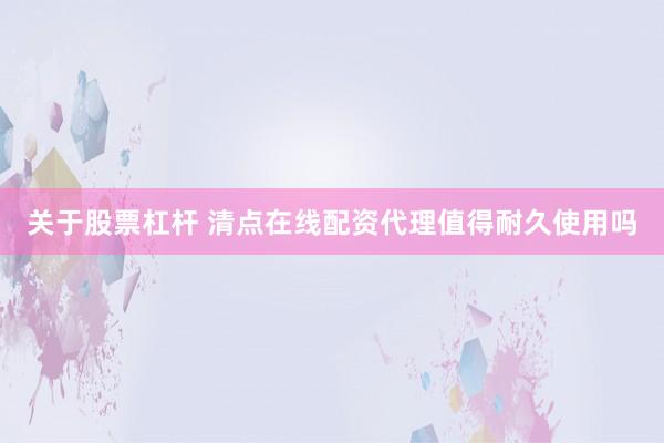 关于股票杠杆 清点在线配资代理值得耐久使用吗