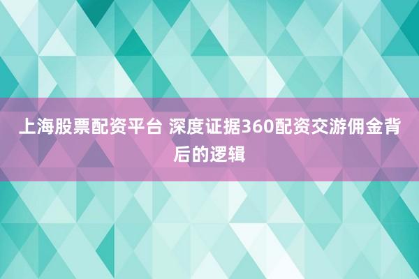 上海股票配资平台 深度证据360配资交游佣金背后的逻辑