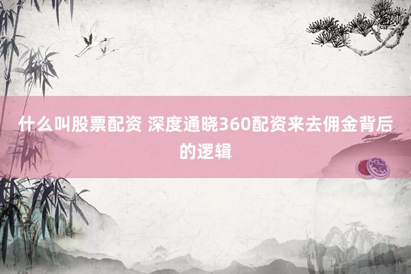 什么叫股票配资 深度通晓360配资来去佣金背后的逻辑