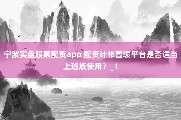 宁波实盘股票配资app 配资计帐暂缓平台是否适当上班族使用？_1
