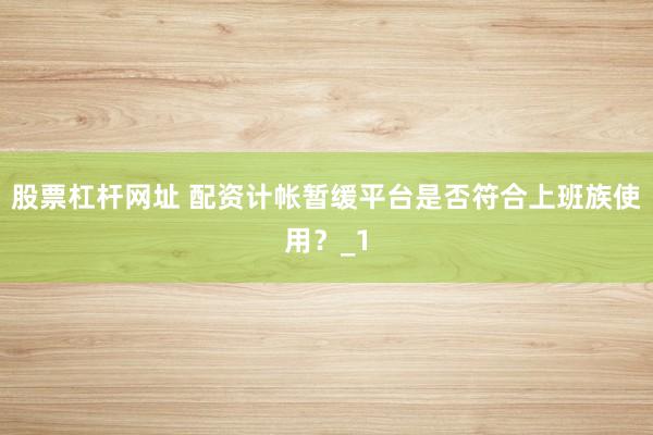 股票杠杆网址 配资计帐暂缓平台是否符合上班族使用？_1