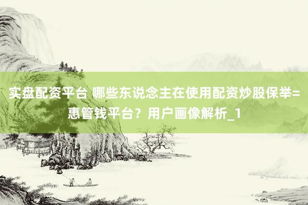 实盘配资平台 哪些东说念主在使用配资炒股保举=惠管钱平台？用户画像解析_1