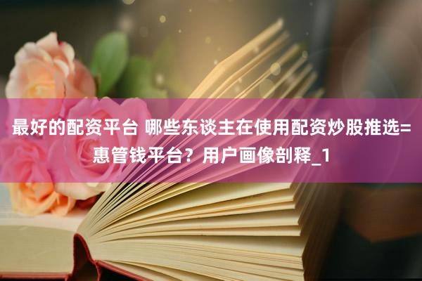 最好的配资平台 哪些东谈主在使用配资炒股推选=惠管钱平台？用户画像剖释_1