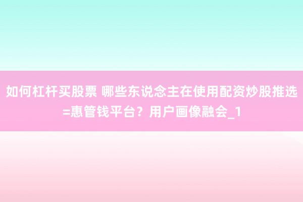 如何杠杆买股票 哪些东说念主在使用配资炒股推选=惠管钱平台？用户画像融会_1