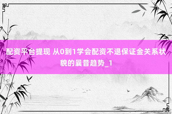 配资平台提现 从0到1学会配资不退保证金关系状貌的曩昔趋势_1