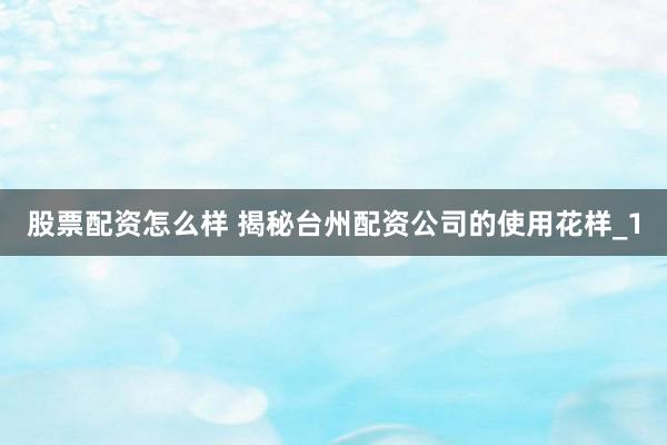 股票配资怎么样 揭秘台州配资公司的使用花样_1