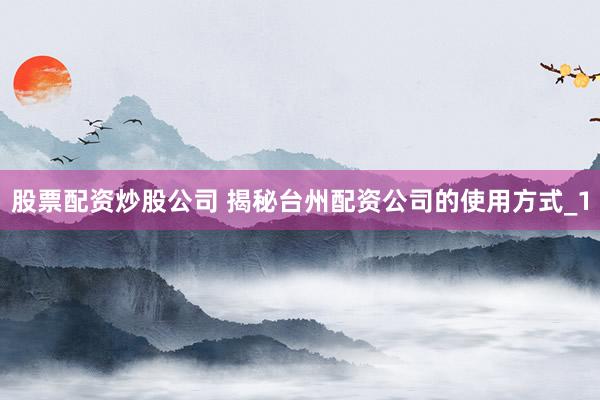 股票配资炒股公司 揭秘台州配资公司的使用方式_1