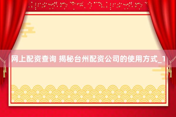网上配资查询 揭秘台州配资公司的使用方式_1