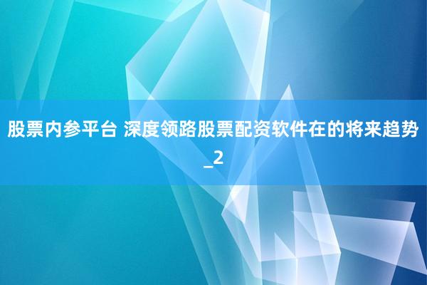 股票内参平台 深度领路股票配资软件在的将来趋势_2