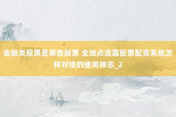 金融类股票是哪些股票 全地点流露股票配资系统怎样对接的使用神志_2