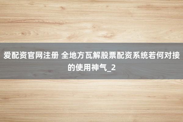 爱配资官网注册 全地方瓦解股票配资系统若何对接的使用神气_2