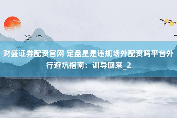 财盛证券配资官网 定盘星是违规场外配资吗平台外行避坑指南：训导回来_2