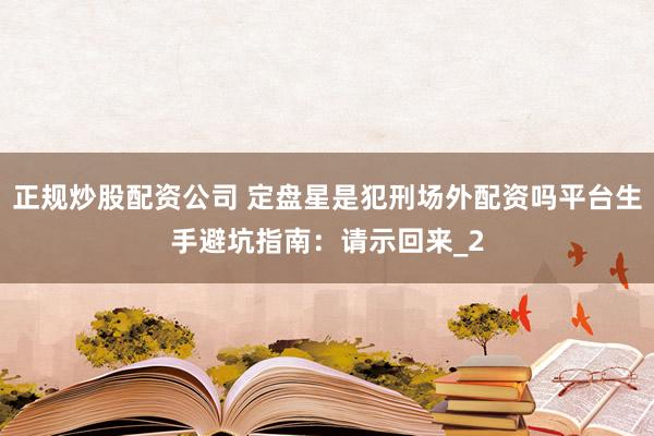 正规炒股配资公司 定盘星是犯刑场外配资吗平台生手避坑指南：请示回来_2