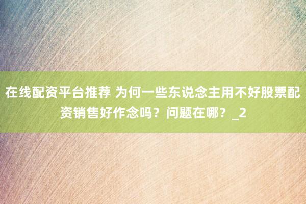 在线配资平台推荐 为何一些东说念主用不好股票配资销售好作念吗？问题在哪？_2