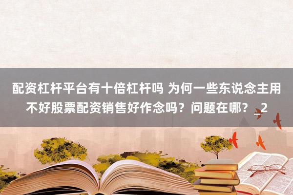 配资杠杆平台有十倍杠杆吗 为何一些东说念主用不好股票配资销售好作念吗？问题在哪？_2
