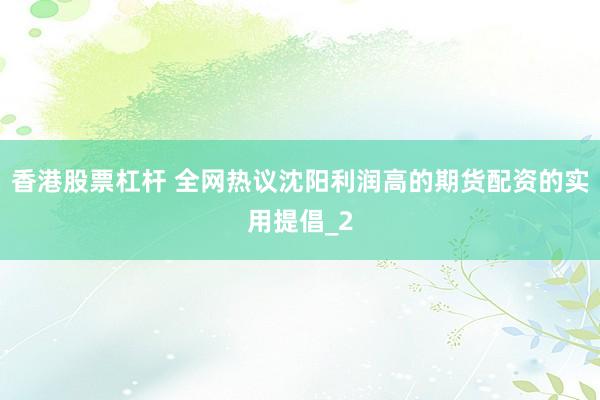 香港股票杠杆 全网热议沈阳利润高的期货配资的实用提倡_2