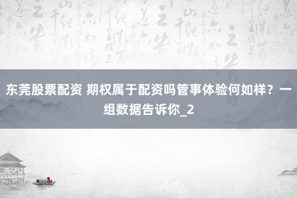 东莞股票配资 期权属于配资吗管事体验何如样？一组数据告诉你_2