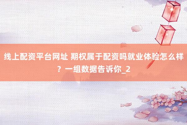 线上配资平台网址 期权属于配资吗就业体验怎么样？一组数据告诉你_2
