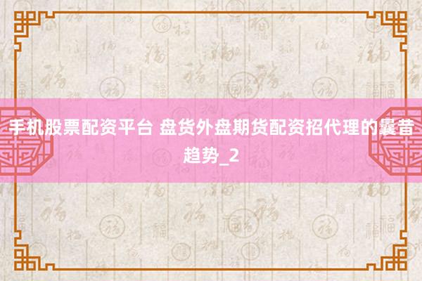 手机股票配资平台 盘货外盘期货配资招代理的曩昔趋势_2