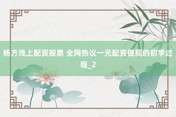 杨方线上配资股票 全网热议一元配资提现的初学过程_2