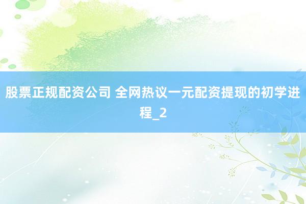 股票正规配资公司 全网热议一元配资提现的初学进程_2