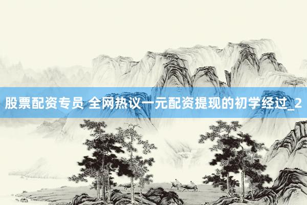 股票配资专员 全网热议一元配资提现的初学经过_2