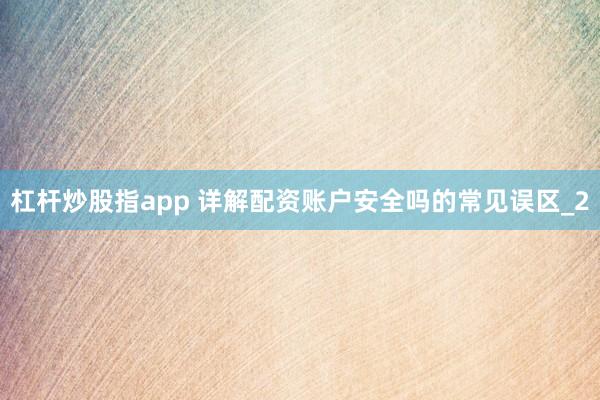 杠杆炒股指app 详解配资账户安全吗的常见误区_2