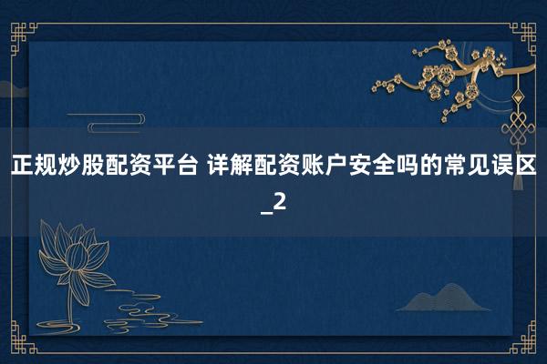 正规炒股配资平台 详解配资账户安全吗的常见误区_2