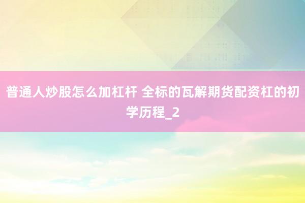 普通人炒股怎么加杠杆 全标的瓦解期货配资杠的初学历程_2