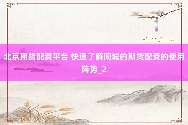 北京期货配资平台 快速了解同城的期货配资的使用阵势_2
