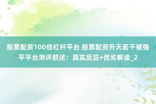 股票配资100倍杠杆平台 股票配资升天若干被强平平台测评叙述：真实反应+优劣解读_2