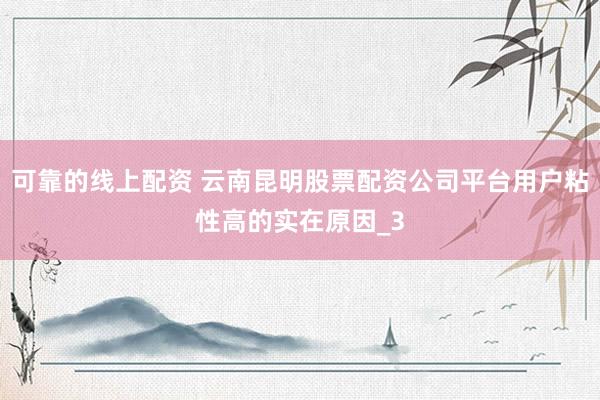 可靠的线上配资 云南昆明股票配资公司平台用户粘性高的实在原因_3