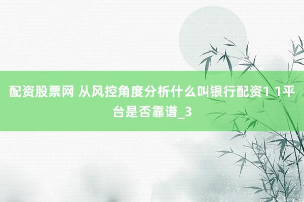 配资股票网 从风控角度分析什么叫银行配资1 1平台是否靠谱_3