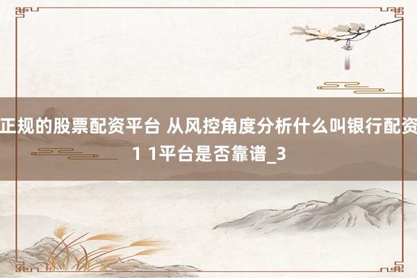 正规的股票配资平台 从风控角度分析什么叫银行配资1 1平台是否靠谱_3