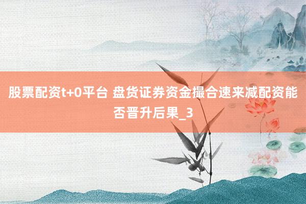 股票配资t+0平台 盘货证券资金撮合速来减配资能否晋升后果_3