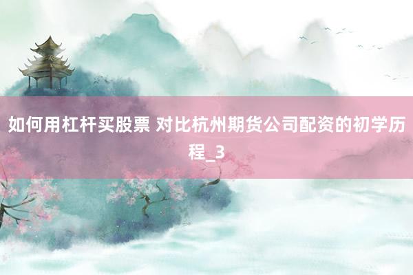 如何用杠杆买股票 对比杭州期货公司配资的初学历程_3