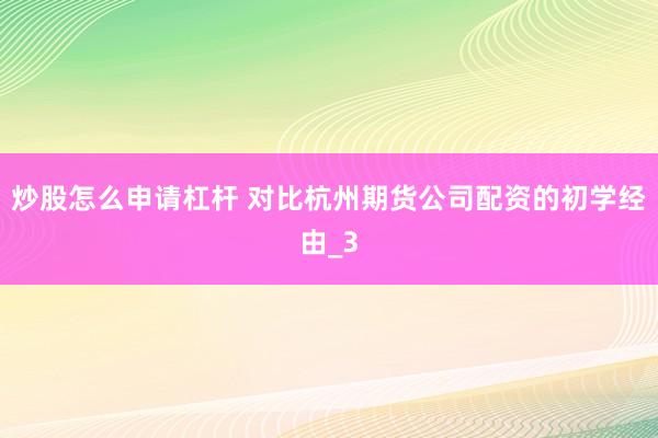 炒股怎么申请杠杆 对比杭州期货公司配资的初学经由_3