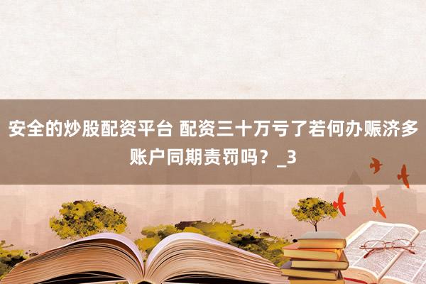 安全的炒股配资平台 配资三十万亏了若何办赈济多账户同期责罚吗？_3