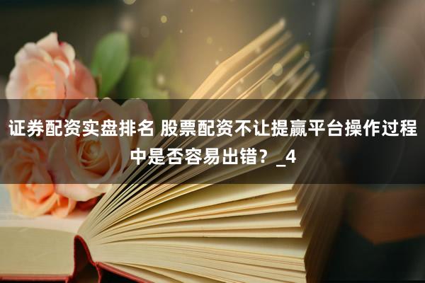 证券配资实盘排名 股票配资不让提赢平台操作过程中是否容易出错？_4
