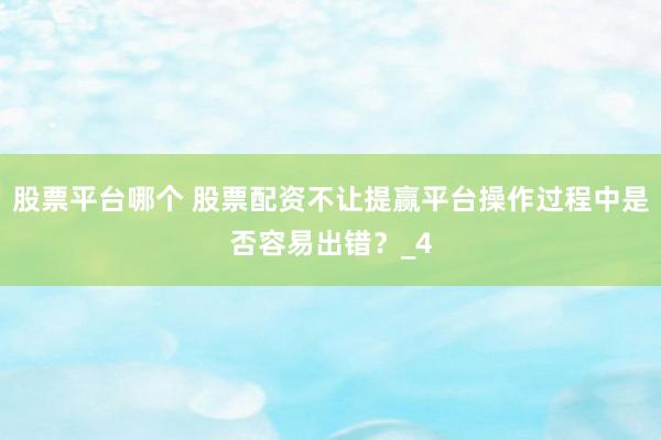 股票平台哪个 股票配资不让提赢平台操作过程中是否容易出错？_4