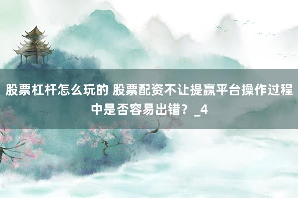 股票杠杆怎么玩的 股票配资不让提赢平台操作过程中是否容易出错？_4