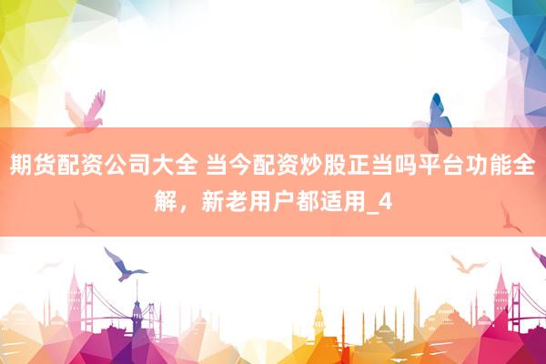 期货配资公司大全 当今配资炒股正当吗平台功能全解，新老用户都适用_4